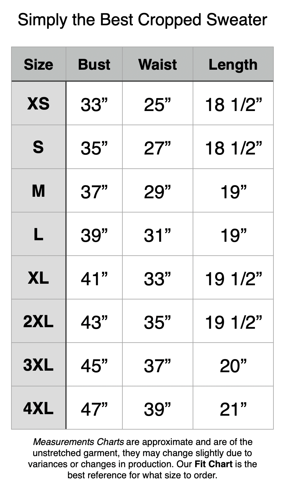 Simply the Best Cropped Sweater: XS - 33" Bust, 25" Waist, 18.5" Length. S - 35" Bust, 27" Waist, 18.5" Length. M - 37" Bust, 29" Waist, 19" Length. L - 39" Bust, 31" Waist, 19" Length. XL - 41" Bust, 33" Waist, 19.5" Length. 2XL - 43" Bust, 35" Waist, 19.5" Length. 3XL - 45" Bust, 37" Waist, 20" Length. 4XL - 47" Bust, 39" Waist, 21" Length.