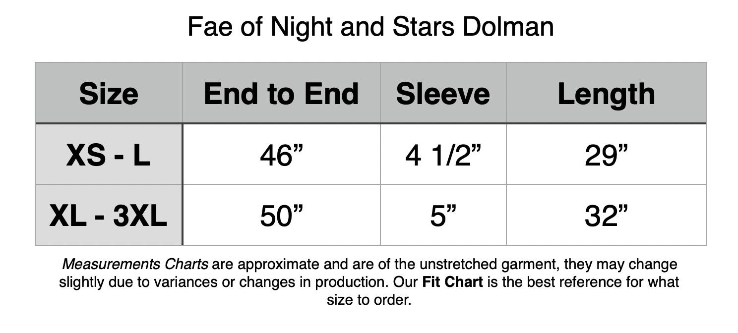 Fae of Night and Stars Dolman. XS - L: 46” End to End, 4.5” Sleeve Opening, 29” Length. XL - 3XL: 50” End to End, 5” Sleeve Opening, 32” Length.