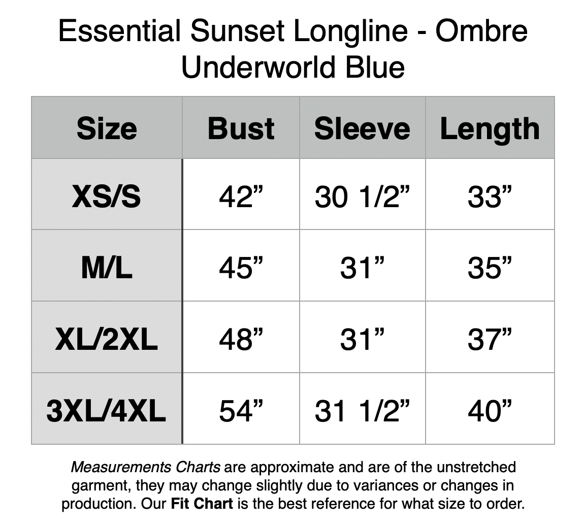 Essential Sunset Longline - Ombre Underworld Blue. XS/S: 42” Bust, 30.5” Sleeve, 33” Length. M/L: 45” Bust, 31” Sleeve, 35” Length. XL/2XL: 48” Bust, 31” Sleeve, 37” Length. XL/2XL: 48” Bust, 31” Sleeve, 37” Length.  3XL/4XL: 54” Bust, 31.5” Sleeve, 40” Length.