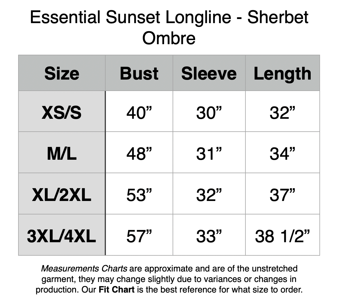 Essential Sunset Longline - Sherbert Ombre. XS/S: 40” Bust, 30” Sleeve, 32” Length. M/L: 48” Bust, 31” Sleeve, 34” Length. XL/2XL: 53” Bust, 32” Sleeve, 37” Length.  3XL/4XL: 57” Bust, 33” Sleeve, 38.5” Length.