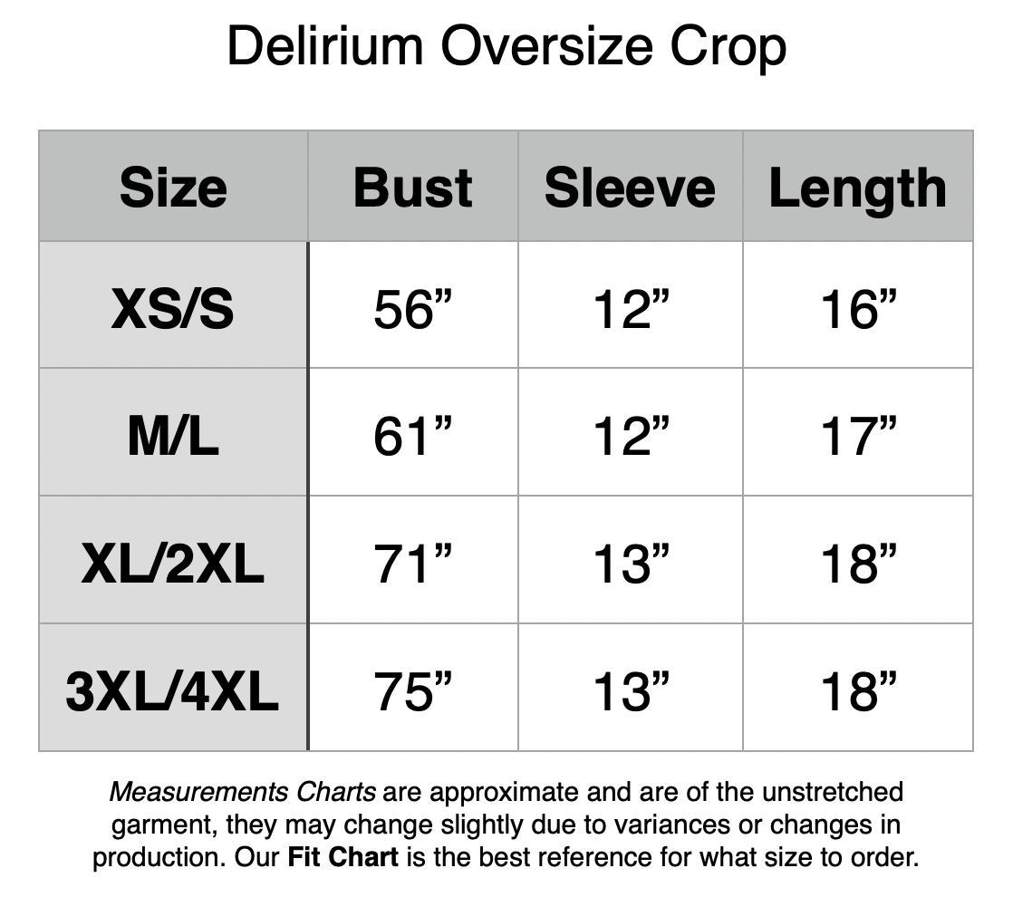 Delirium Oversize Crop - XS/S - 56” Bust, 12” Sleeve, 16” Length. M/L - 61” Bust, 12” Sleeve, 17” Length. XL/2XL - 71” Bust, 13” Sleeve, 18” Length. 3XL/4XL - 75” Bust, 13” Sleeve, 18” Length.