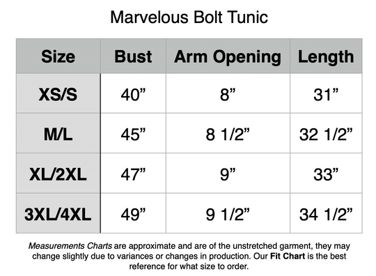 Marvelous Bolt Tunic: XS/S - 40” Bust, 8” Arm Opening, 31” Length. M/L - 45” Bust, 8.5” Arm Opening, 32.5” Length. XL/2XL - 47” Bust, 9” Arm Opening, 33” Length. 3XL/4XL - 49” Bust, 9.5” Bust, 34.5” Length.