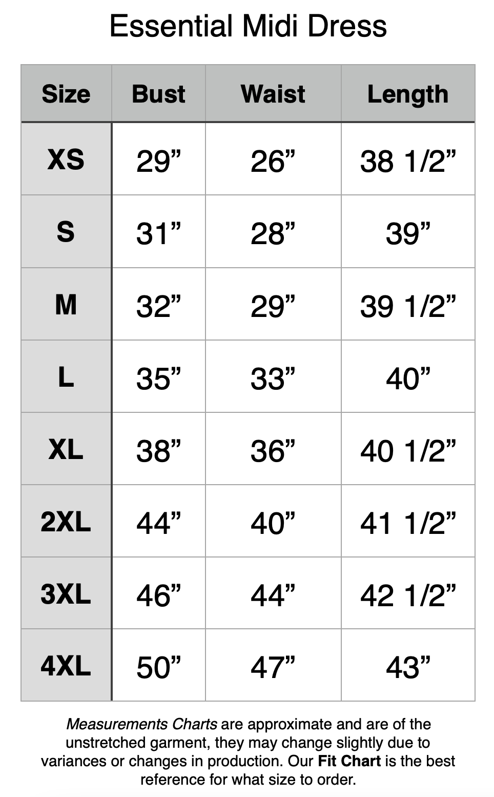 Essential Knee Length Dress - XS: 29" Bust, 26" Waist, 38.5" Length. S: 31" Bust, 28" Waist, 39" Length. M: 32" Bust, 29" Waist, 39.5" Length. L: 35" Bust, 33" Waist, 40" Length. XL: 38" Bust, 36" Waist, 40.5" Length. 2XL: 44" Bust, 40" Waist, 41.5" Length. 3XL: 46" Bust, 44" Waist, 42.5" Length. 4XL: 50" Bust, 47" Waist, 43" Length.