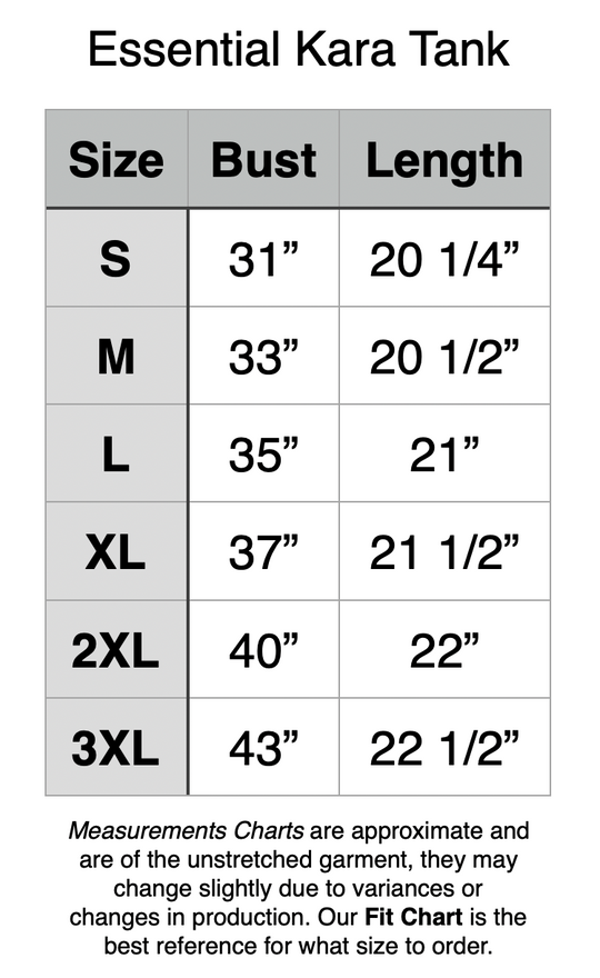 Essential Kara Tank. S - 31” Bust, 20.25” Length. M - 33” Bust, 20.5” Length. L - 35” Bust, 21” Length. XL - 37” Bust, 21.5” Length. 2XL - 40” Bust, 22” Length. 3XL - 43” Bust, 22.5” Length.