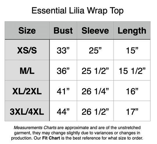 Essential Lilia Wrap Top. XS/S - 33” Bust, 25” Sleeve, 15” Length. M/L - 36” Bust, 25.5” Sleeve, 15.5” Length. XL/2XL - 41” Bust, 26.25” Sleeve, 16” Length. 3XL/4XL - 44” Bust, 26.5” Sleeve, 17” Length.