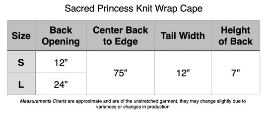 Sacred Princess Knit Wrap Cape. Small: 12” Back Opening, 75” Center Back to Edge, 12” Tail Width, 7” Back Height. Large: 24” Back Opening, 75” Center Back to Edge, 12” Tail Width, 7” Back Height.