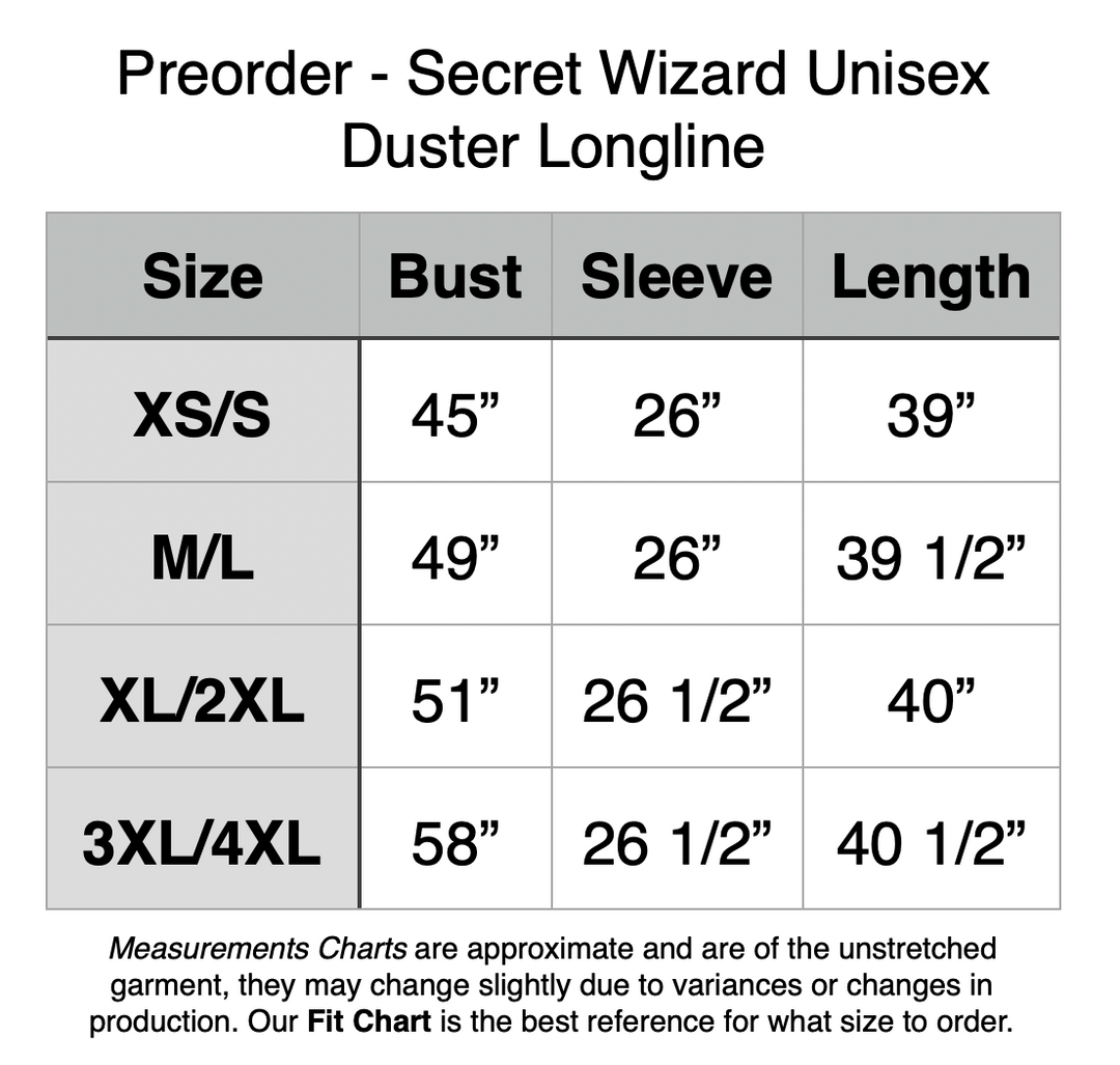 Preorder - Secret Wizard Unisex Duster Longline. XS/S: 45” Bust, 26” Sleeve, 39” Length. M/L: 49” Bust, 26” Sleeve, 39.5” Length. XL/2XL: 51” Bust, 26.5” Sleeve, 40” Length. 3XL/4XL: 58” Bust, 26.5” Sleeve, 40.5” Length. 