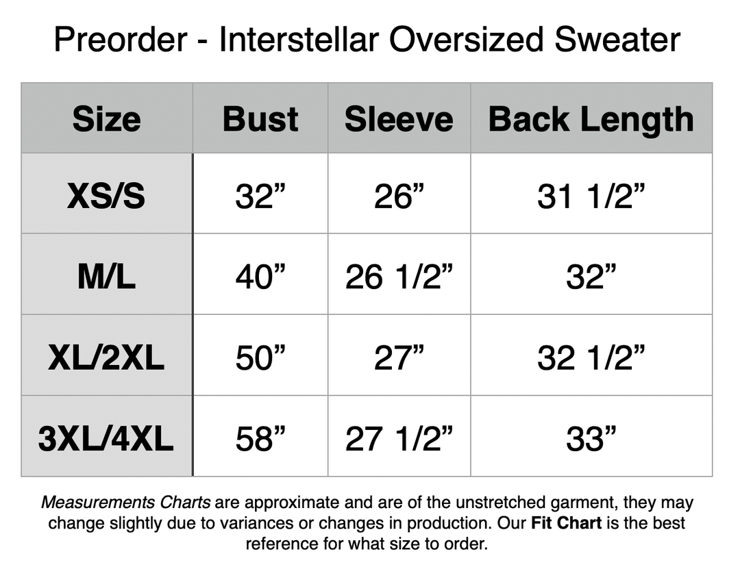 Preorder - Interstellar Oversized Sweater. XS/S - 32” Bust, 26” Sleeve, 31.5” Back Length. M/L - 40” Bust, 26.5” Sleeve, 32” Back Length. XL/2XL - 50” Bust, 27” Sleeve, 32.5” Back Length. 3XL/4XL - 58” Bust, 27.5” Sleeve, 33” Back Length.