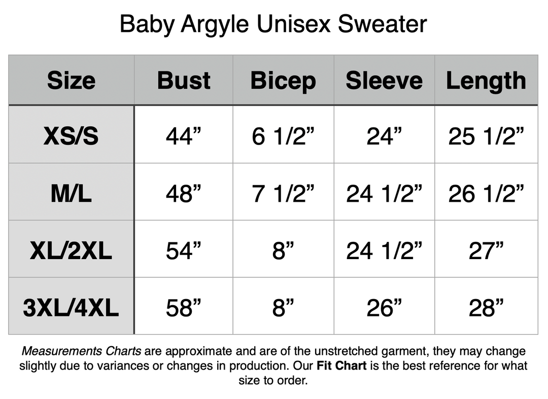 Baby Argyle Unisex Sweater - X/S - 44” Bust, 6.5” Bicep, 24” Sleeve, 25.5” Length. M/L - 48” Bust, 7.5” Bicep, 24.5” Sleeve, 26.5” Length. XL/2XL - 54” Bust, 8” Bicep, 24.5” Sleeve, 27” Length. 3XL/4XL - 58” Bust, 8” Bicep, 26” Sleeve, 28” Length.