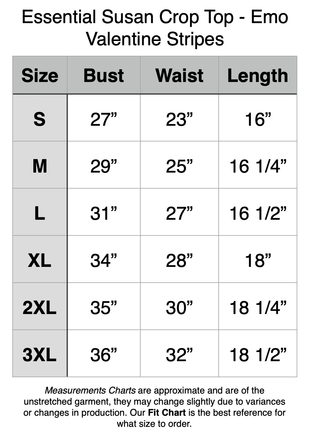 Essential Susan Crop Top - Emo Valentine Stripes. S - 27” Bust, 23” Waist, 16” Length. M - 29” Bust, 25” Waist, 16.25” Length. L - 31” Bust, 27” Waist, 16.5” Length. XL - 34” Bust, 28” Waist, 18” Length. 2XL - 35” Bust, 30” Waist, 18.25” Length. 3XL - 36” Bust, 32” Waist, 18.5” Length.