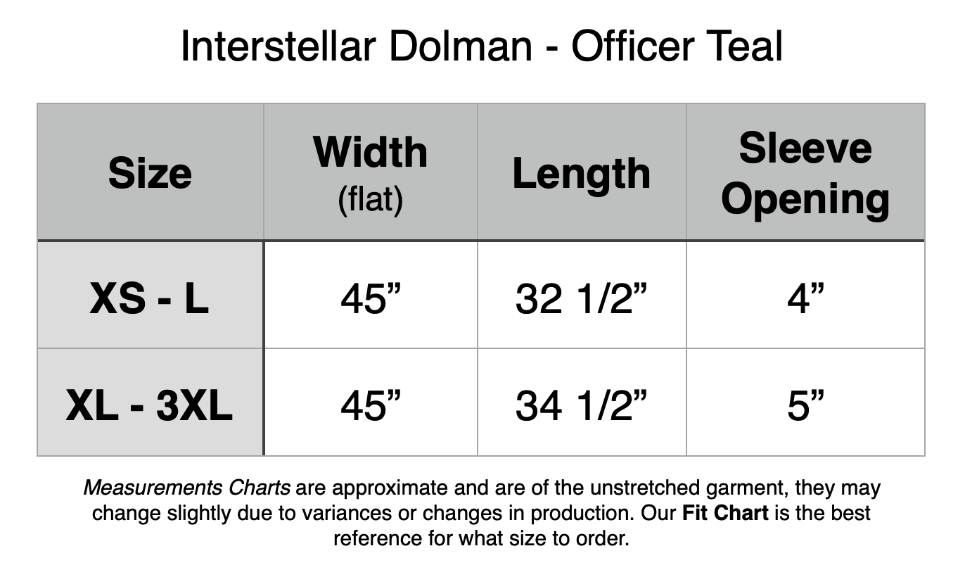 Interstellar Dolman Officer Teal - XS - L: 45" Width, 32.5" Length, 4" Sleeve Opening. XL - 3XL: 45" Width, 34.5" Length, 5" Sleeve Opening.