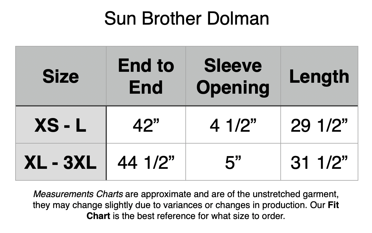 Sun Brother Dolman: XS - L: 42” End to End, 4.5” Sleeve Opening, 29.5” Length. XL - 3XL: 44.5” End to End, 5” Sleeve Opening, 31.5” Length.