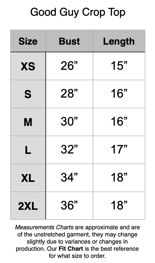 Good Guy Crop Top: XS - 26” Bust, 15” Length. S - 28” Bust, 16” Length. M - 30” Bust, 16” Length. L - 32” Bust, 17” Length. XL - 34” Bust, 18” Length. 2XL - 36” Bust, 18” Length.