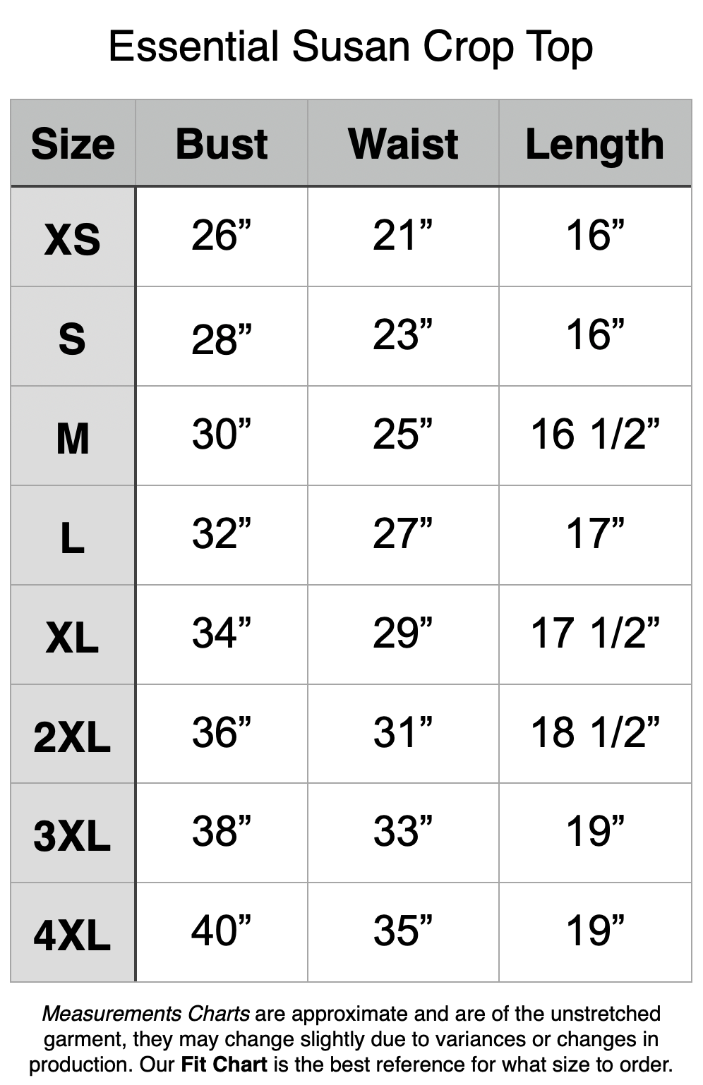 Susan Crop Size Chart - Unstretched Measurements. XS: 26" Bust, 21" Waist. S: 28" b, 23" w. M: 30" b, 25" w. L: 32" b, 27" w. XL: 34" b, 29" w. 2XL: 36" b, 31" w. 3XL: 38" b, 33" w. 4XL: 40" b, 35" w.
