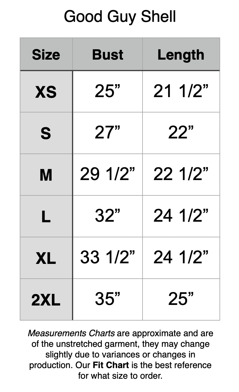 Good Guy Shell: XS - 25” Bust, 21.5” Length. S - 27” Bust, 22” Length. M - 29.5” Bust, 22.5” Length. L - 32” Bust, 24.5” Length. XL - 33.5” Bust, 24.5” Length. 2XL - 35” Bust, 25” Length.