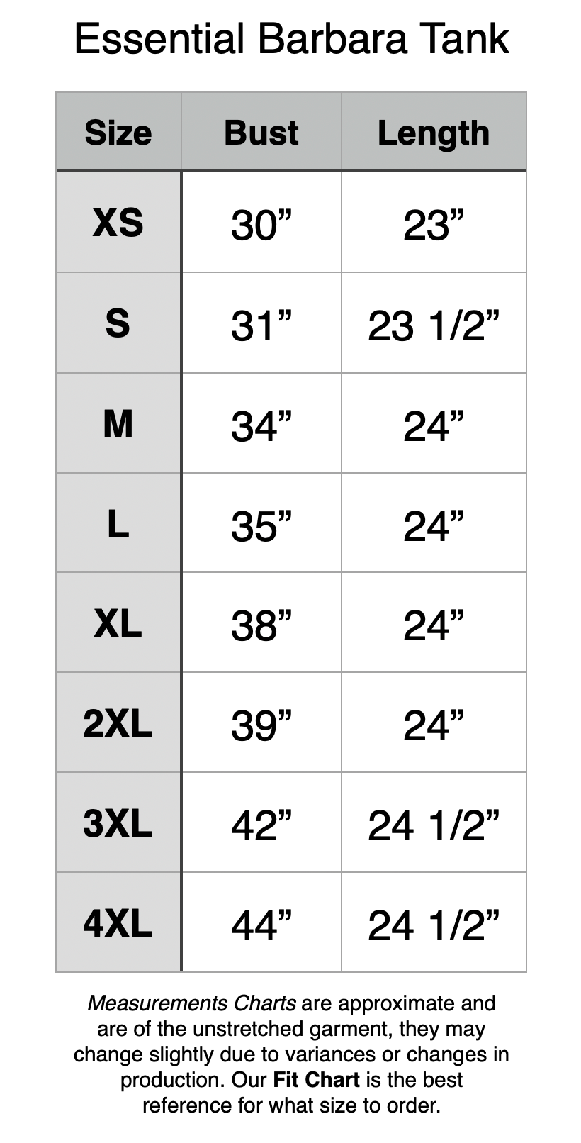 Essential Barbara Tank - XS: 30” Bust, 23” Length. S: 31” Bust, 23.5” Length. M: 34” Bust, 24” Length. L: 35” Bust, 24” Length. XL: 38” Bust, 24” Length. 2XL: 39” Bust, 24” Length. 3XL: 42” Bust, 24.5” Length. 4XL: 44” Bust, 24.5” Length.