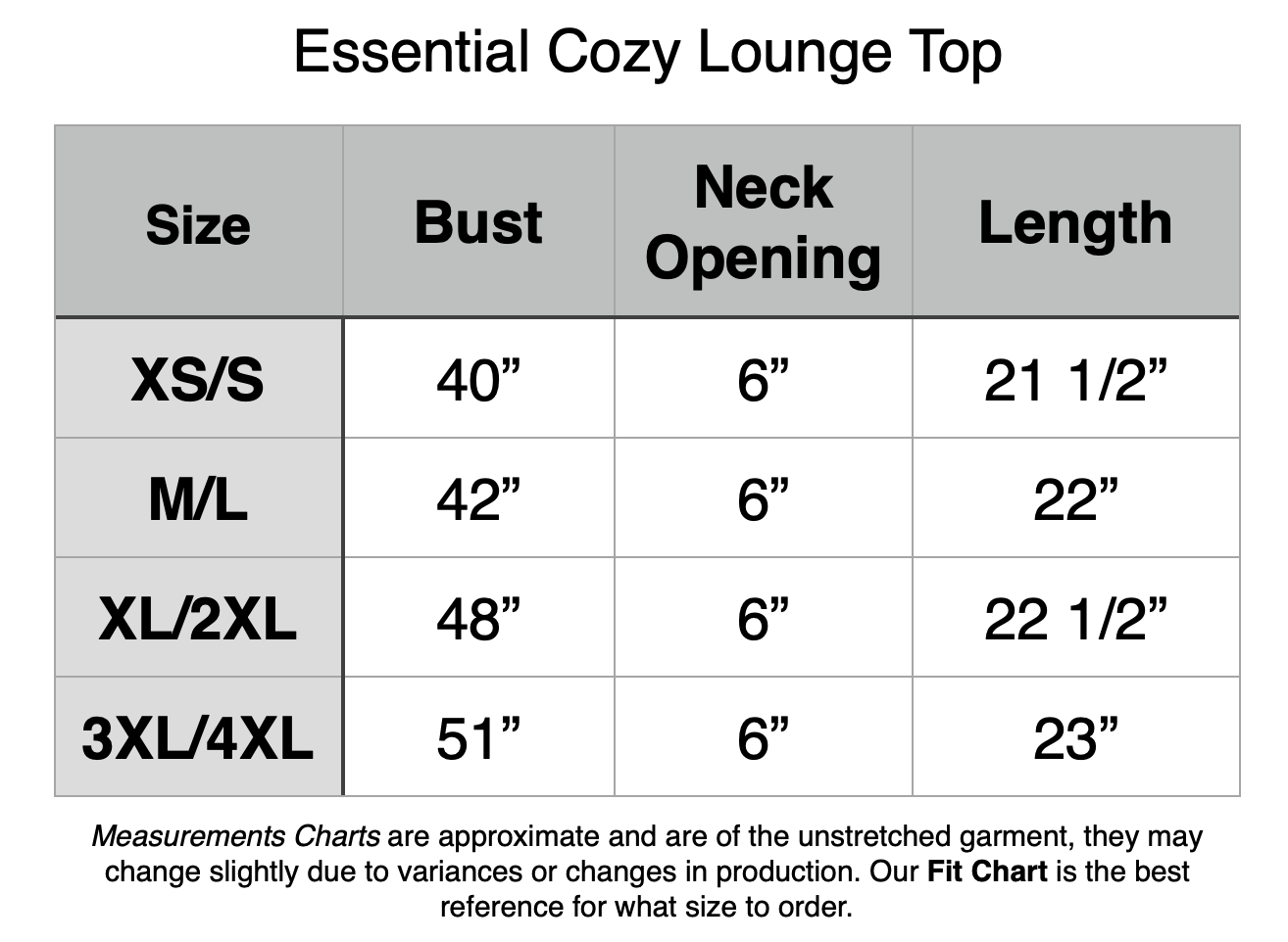 Essential Cozy Lounge Top: XS/S - 40" Bust, 6" Neck Opening, 21.5" Length. M/L - 42" Bust, 6" Neck Opening, 22" Length. XL/2XL - 48" Bust, 6" Neck Opening, 22.5" Length. 3XL/4XL - 51" Bust, 6" Neck Opening, 23" Length.
