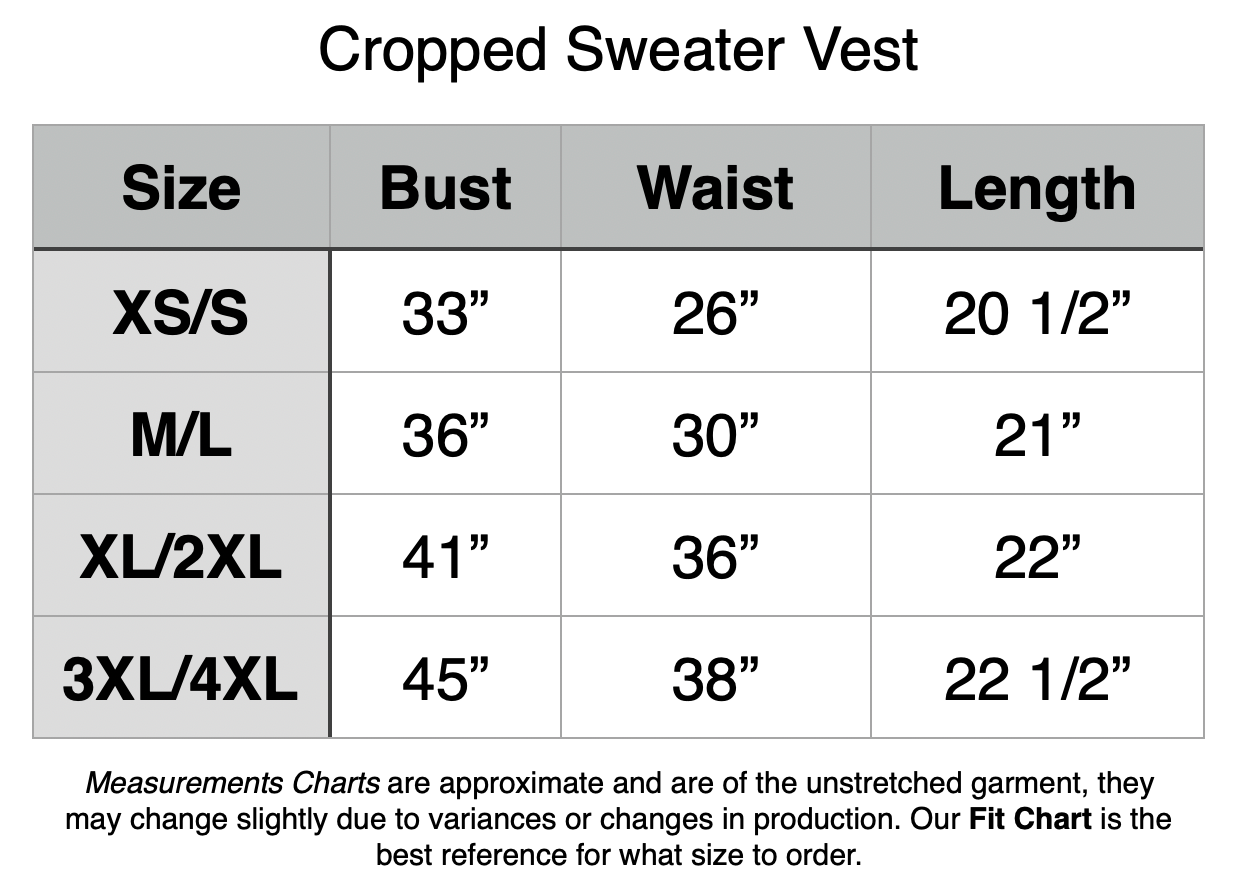 Cropped Sweater Vest: XS/S - 33" Bust, 26" Waist, 20.5" Length. M/L - 36" Bust, 30" Waist, 21" Length. XL/2XL - 41" Bust, 36" Waist, 22" Length. 3XL/4XL - 45" Bust, 38" Waist, 22.5" Length.
