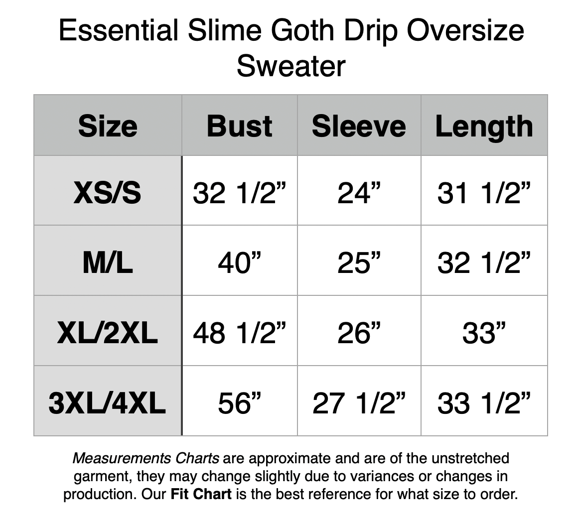Essential Slime Goth Drip Oversize Sweater - XS/S: 32.5" Bust, 24" Sleeve Length, 31.5" Back Length. M/L: 40" Bust, 25" Sleeve Length, 32.5" Back Length. XL/2XL: 48.5" Bust, 26" Sleeve Length, 33" Back Length. 3XL/34L: 56" Bust, 27.5" Sleeve Length, 33.5" Back Length.