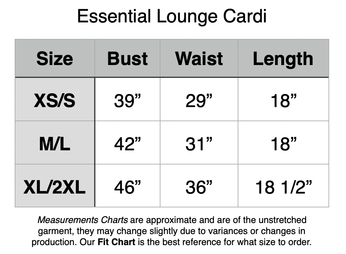 Essential Lounge Cardi: XS/S - 39” Bust, 29” Waist, 18” Length. M/L - 42” Bust, 31” Waist, 18” Length. XL/2XL - 46” Bust, 36” Waist, 18.5” Length.