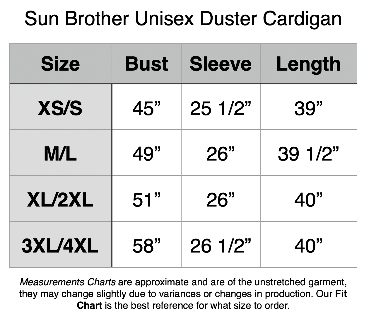 Sun Brother Unisex Duster Cardigan: XS/S - 45” Bust, 25.5” Sleeve, 39” Length. M/L - 49” Bust, 26” Sleeve, 39.5” Length. XL/2XL - 51” Bust, 26” Sleeve, 40” Length. 3XL/4XL - 58” Bust, 26.5” Sleeve, 40” Length.