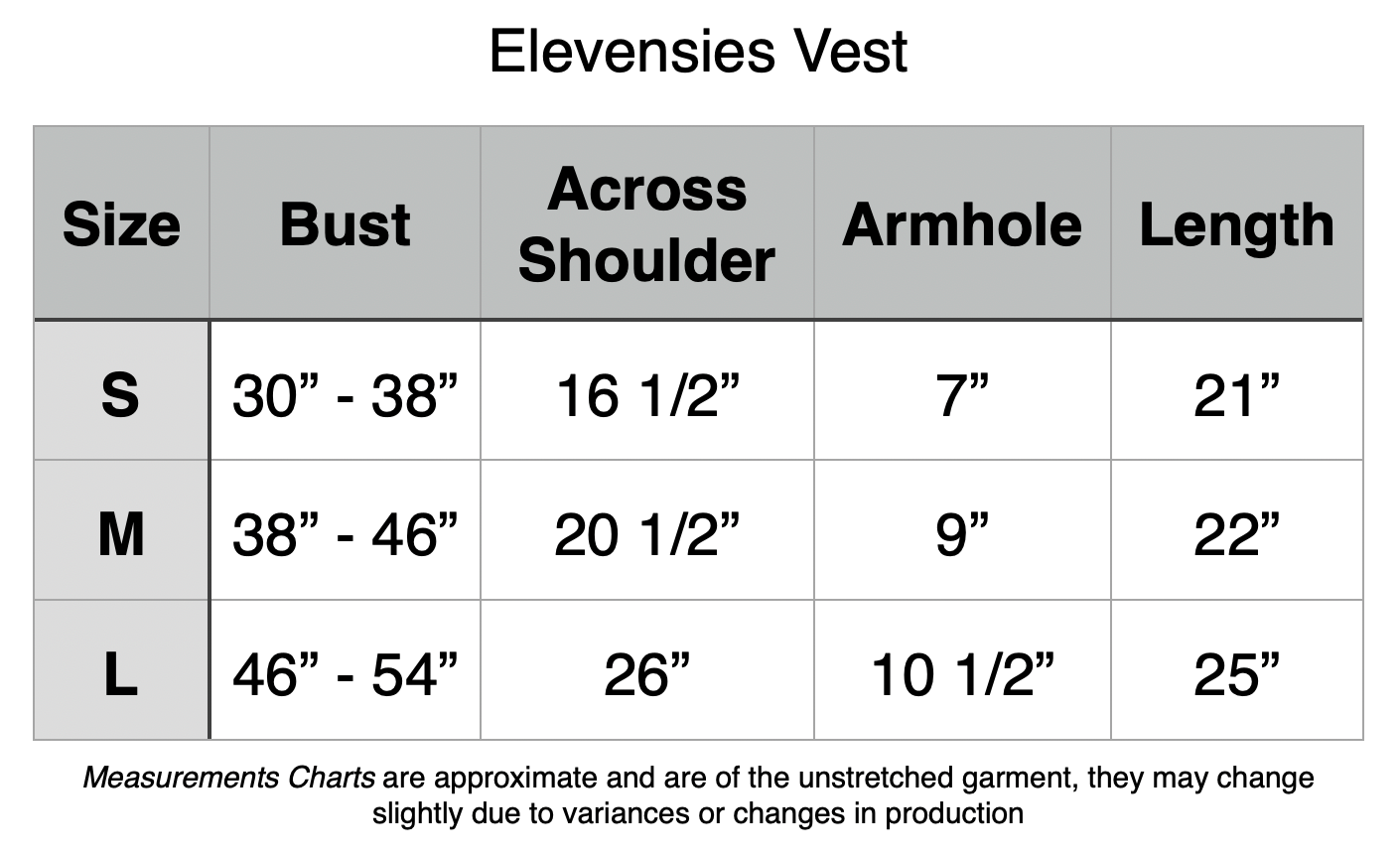 Elevensies Vests: Small - 30” to 38” Bust, 16.5” Across Shoulders. 7” Armhole, 21” Length. Medium - 38” to 46” Bust, 20.5” Across Shoulders. 9” Armhole, 22” Length. Medium - 46” to 54” Bust, 26” Across Shoulders. 10.5” Armhole, 25” Length.